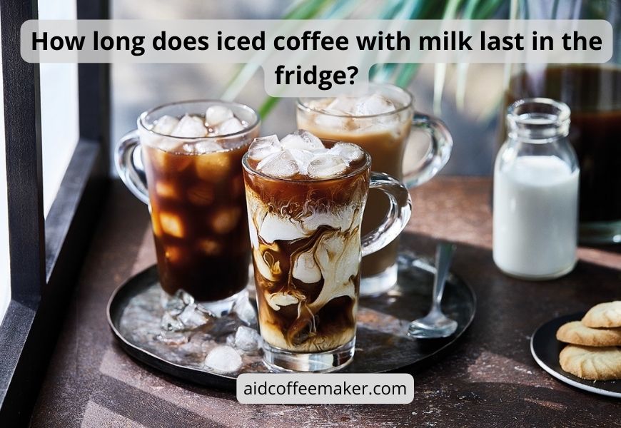 How long does iced coffee with milk last in the fridge